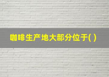 咖啡生产地大部分位于( )